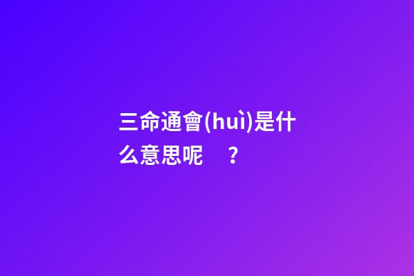 三命通會(huì)是什么意思呢？